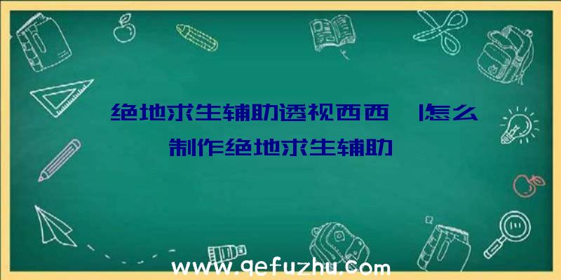 「绝地求生辅助透视西西」|怎么制作绝地求生辅助